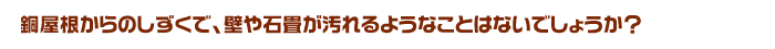 銅屋根からのしずくで、壁や石畳が汚れるようなことはないでしょうか？