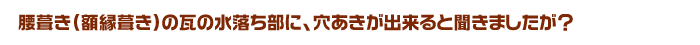 腰葺き(額縁葺き)の瓦の水落ち部に、穴あきが出来ると聞きましたが？